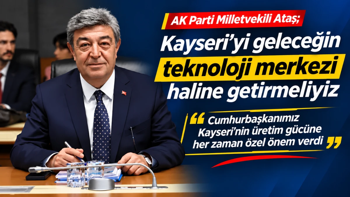 AK PARTİ MİLLETVEKİLİ ATAŞ; KAYSERİ'Yİ GELECEĞİN TEKNOLOJİ MERKEZİ HALİNE GETİRMELİYİZ 
