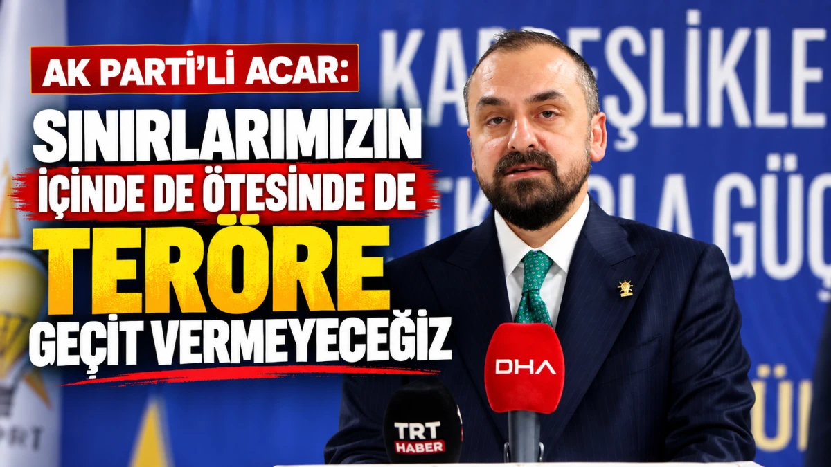 AK Parti&rsquo;li Acar: Sınırlarımızın i&ccedil;inde de &ouml;tesinde de ter&ouml;re ge&ccedil;it vermeyeceğiz