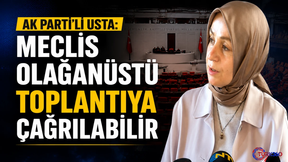 AK Parti'li Usta: Meclis olağan&uuml;st&uuml; toplantıya &ccedil;ağrılabilir 