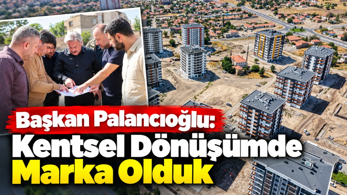 Başkan Palancıoğlu; Kentsel d&ouml;n&uuml;ş&uuml;mde marka olduk  