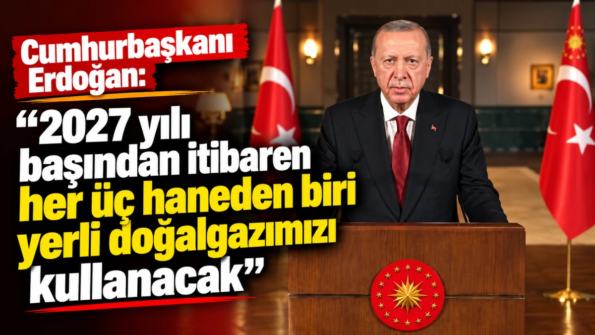 Cumhurbaşkanı Erdoğan: 2027 yılı başından itibaren her &uuml;&ccedil; haneden biri yerli doğalgazımızı kullanacak 