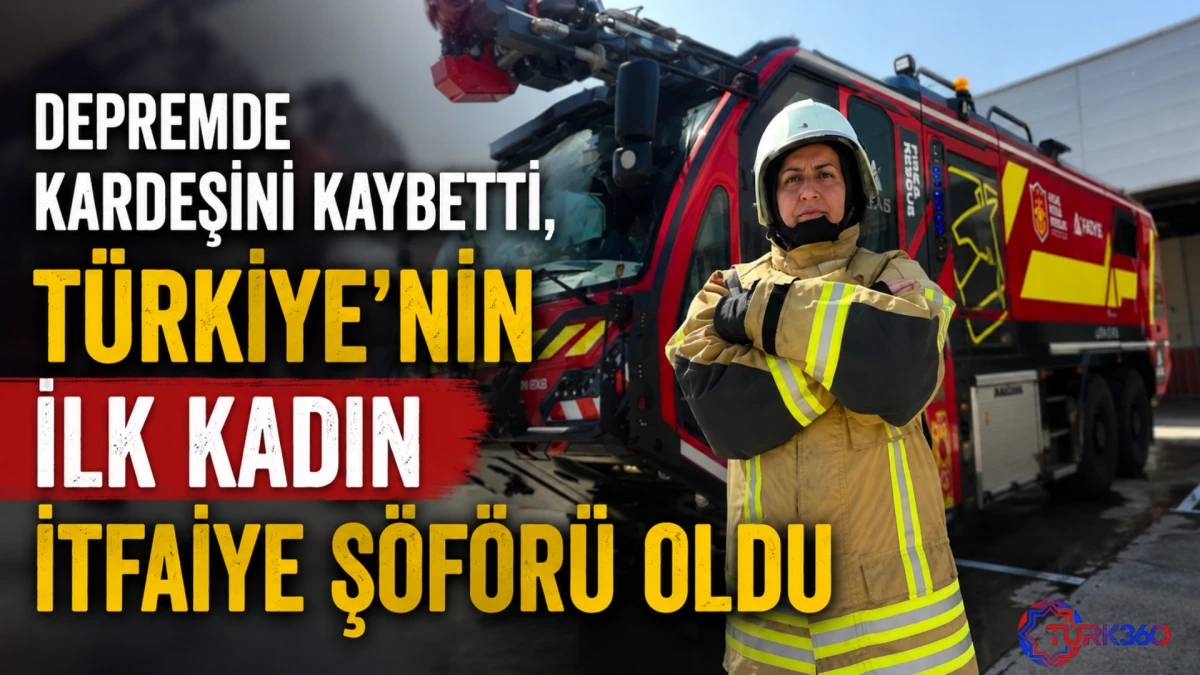 Depremde kardeşini kaybetti, T&uuml;rkiye'nin ilk kadın itfaiye şof&ouml;r&uuml; oldu 