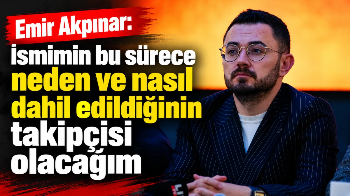 Emir Akpınar: İsmimin bu s&uuml;rece neden ve nasıl dahil edildiğinin takip&ccedil;isi olacağım 
