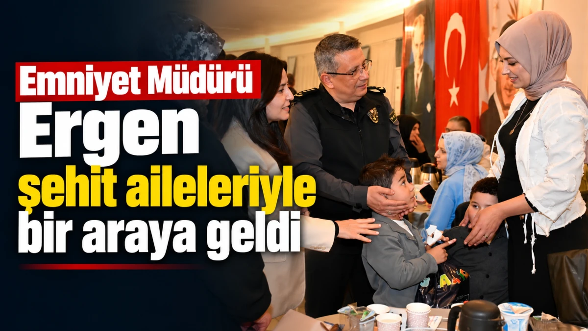 Emniyet M&uuml;d&uuml;r&uuml; Ergen şehit aileleriyle bir araya geldi