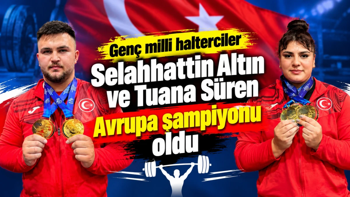 Gen&ccedil; milli halterciler Selahhattin Altın ve Tuana S&uuml;ren, Avrupa şampiyonu oldu 