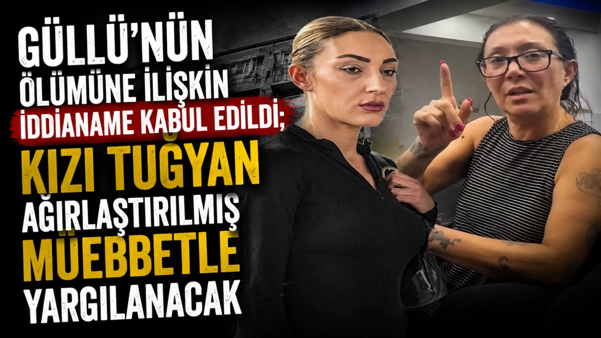 G&uuml;ll&uuml;&rsquo;n&uuml;n &ouml;l&uuml;m&uuml;ne ilişkin iddianame kabul edildi; kızı Tuğyan ağırlaştırılmış m&uuml;ebbetle yargılanacak 