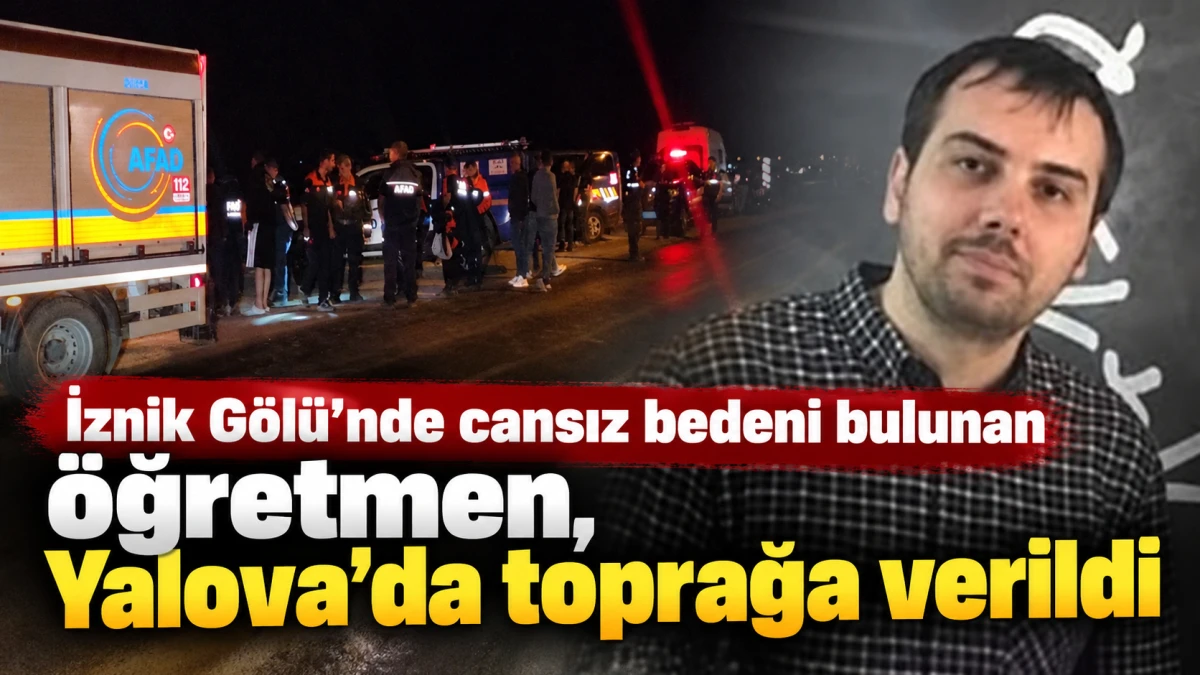 İznik G&ouml;l&uuml;'nde cansız bedeni bulunan &ouml;ğretmen, Yalova'da toprağa verildi 