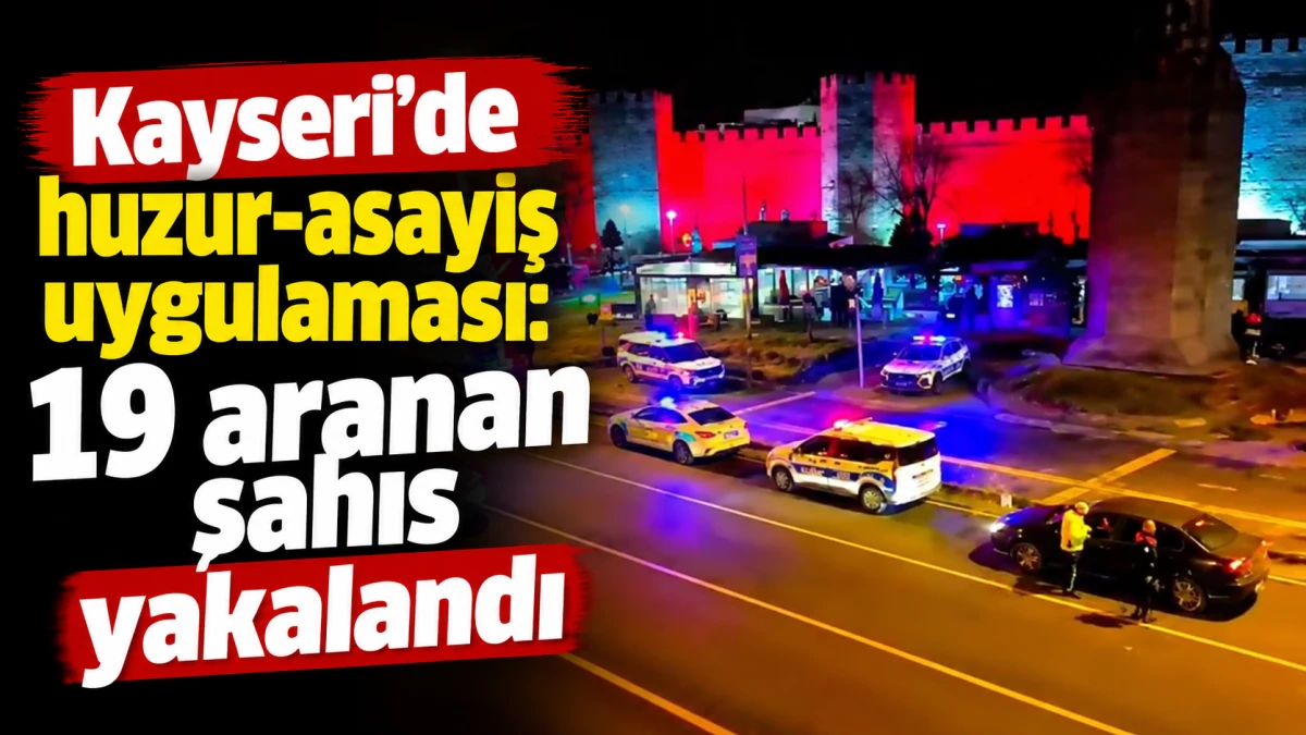 Kayseri&rsquo;de huzur-asayiş uygulaması: 19 aranan şahıs yakalandı 