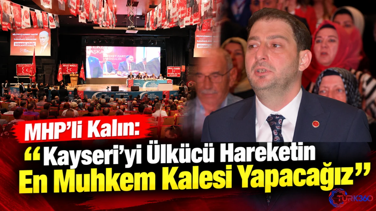 MHP&rsquo;li Kalın: &ldquo;Kayseri&rsquo;yi &Uuml;lk&uuml;c&uuml; Hareketin En Muhkem Kalesi Yapacağız&rdquo; 