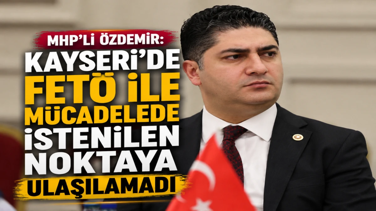 MHP&rsquo;li &Ouml;zdemir: Kayseri'de FET&Ouml; ile m&uuml;cadelede istenilen noktaya ulaşılamadı 