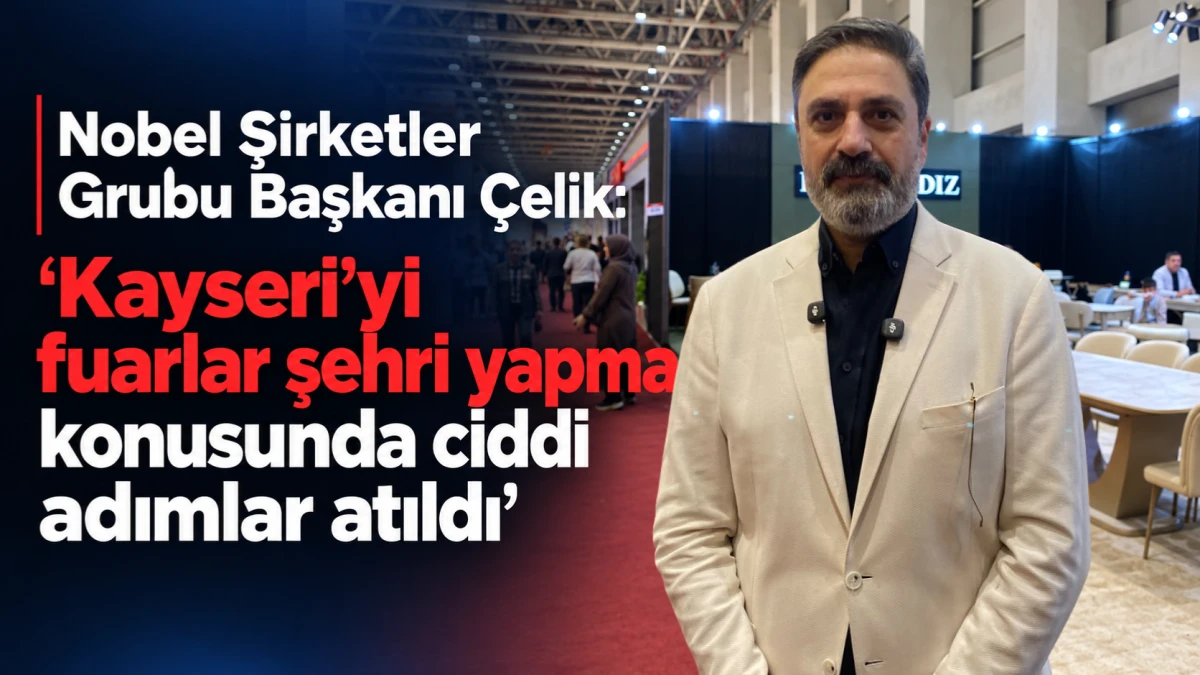 Nobel Şirketler Grubu Başkanı &Ccedil;elik, &ldquo;Kayseri&rsquo;yi fuarlar şehri yapma konusunda ciddi atımlar atıldı&rdquo;  