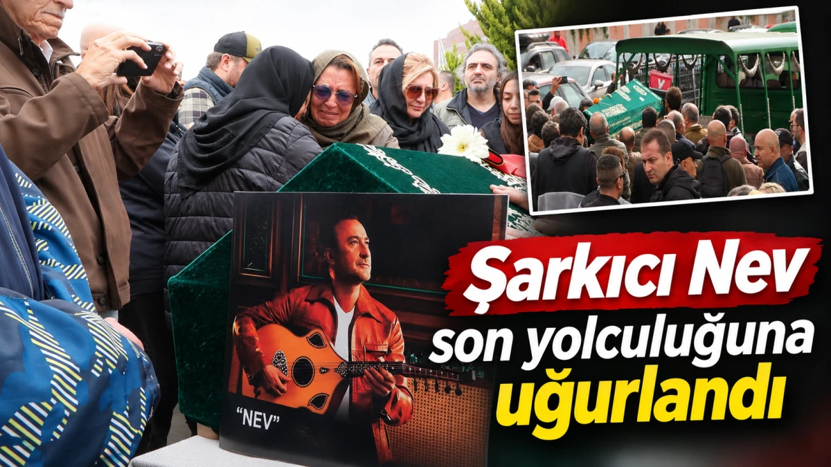 ŞARKICI NEV SON YOLCULUĞUNA UĞURLANDI 