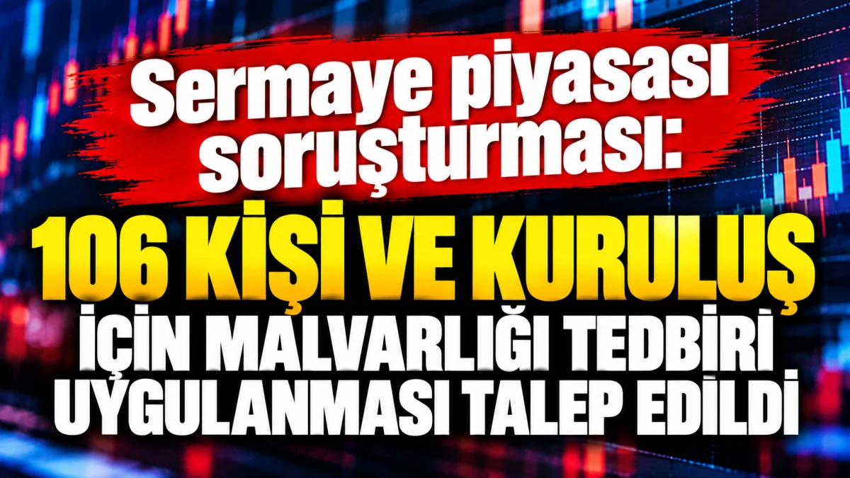 Sermaye piyasası soruşturması: 106 kişi ve kuruluş i&ccedil;in malvarlığı tedbiri uygulanması talep edildi 
