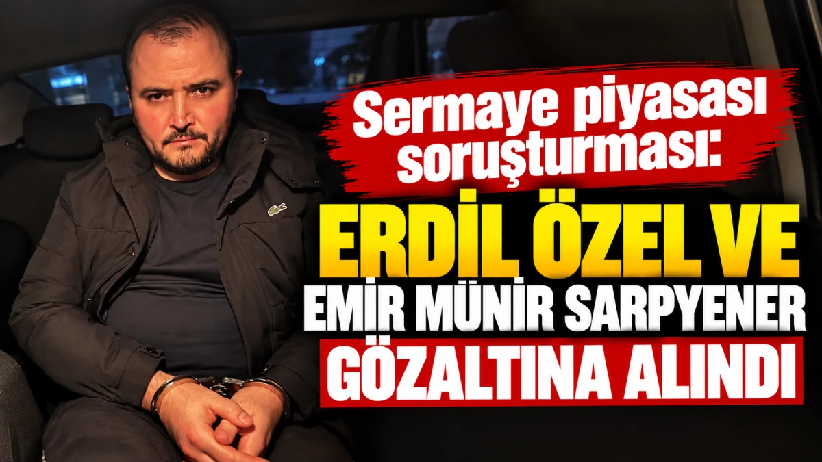 Sermaye piyasası soruşturması: Erdil &Ouml;zel ve Emir M&uuml;nir Sarpyener g&ouml;zaltına alındı 