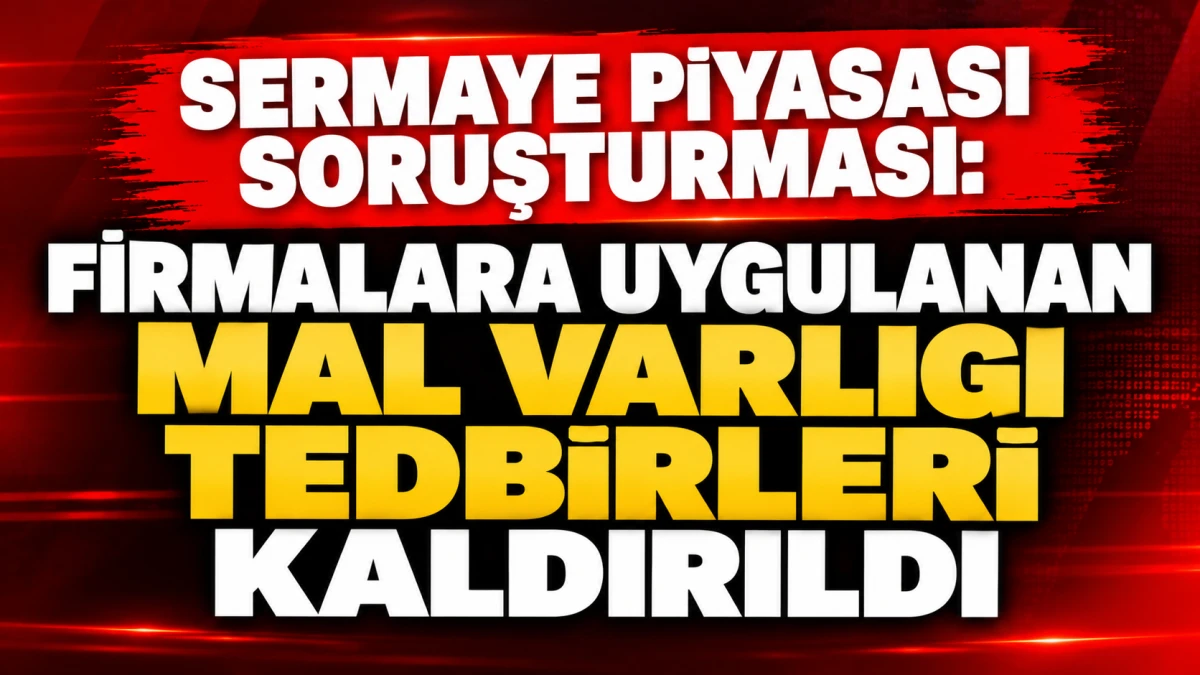 Sermaye piyasası soruşturması: Firmalara uygulanan mal varlığı tedbirleri kaldırıldı 